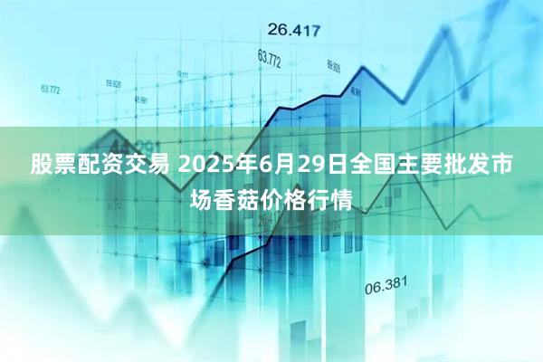 股票配资交易 2025年6月29日全国主要批发市场香菇价格行情