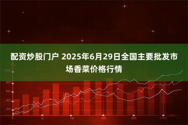 配资炒股门户 2025年6月29日全国主要批发市场香菜价格行情