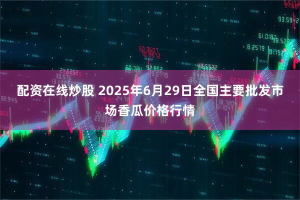 配资在线炒股 2025年6月29日全国主要批发市场香瓜价格行情