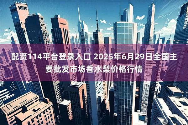 配资114平台登录入口 2025年6月29日全国主要批发市场香水梨价格行情