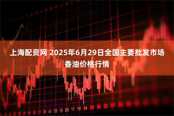 上海配资网 2025年6月29日全国主要批发市场香油价格行情