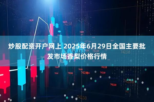 炒股配资开户网上 2025年6月29日全国主要批发市场香梨价格行情