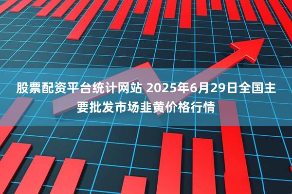股票配资平台统计网站 2025年6月29日全国主要批发市场韭黄价格行情