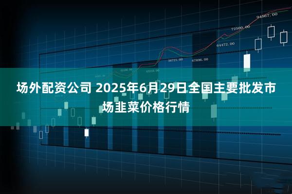 场外配资公司 2025年6月29日全国主要批发市场韭菜价格行情