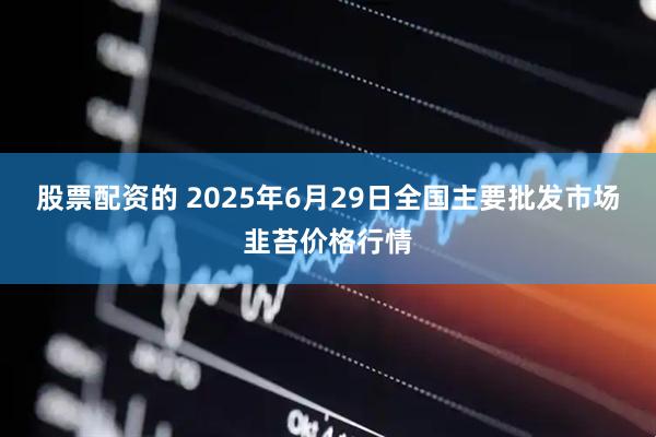 股票配资的 2025年6月29日全国主要批发市场韭苔价格行情