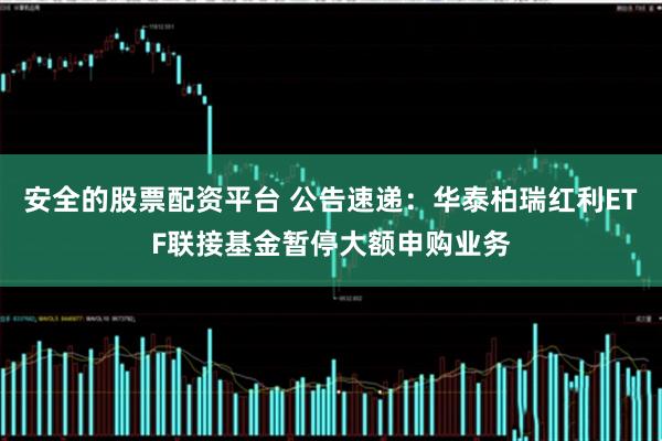 安全的股票配资平台 公告速递：华泰柏瑞红利ETF联接基金暂停大额申购业务