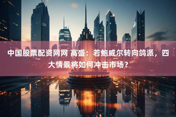 中国股票配资网网 高盛：若鲍威尔转向鸽派，四大情景将如何冲击市场？