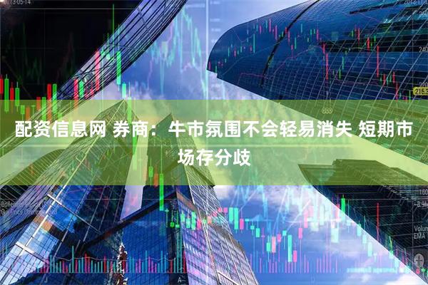 配资信息网 券商：牛市氛围不会轻易消失 短期市场存分歧