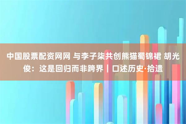 中国股票配资网网 与李子柒共创熊猫蜀锦裙 胡光俊：这是回归而非跨界｜口述历史·拾遗