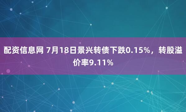 配资信息网 7月18日景兴转债下跌0.15%，转股溢价率9.11%