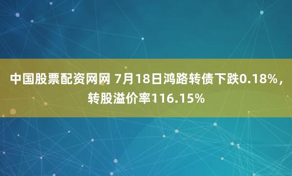 中国股票配资网网 7月18日鸿路转债下跌0.18%，转股溢价率116.15%