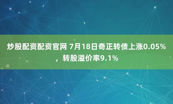 炒股配资配资官网 7月18日奇正转债上涨0.05%，转股溢价率9.1%
