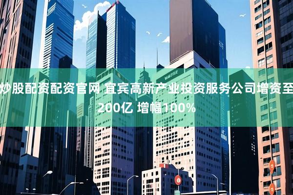 炒股配资配资官网 宜宾高新产业投资服务公司增资至200亿 增幅100%