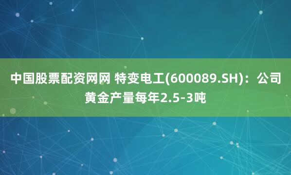 中国股票配资网网 特变电工(600089.SH)：公司黄金产量每年2.5-3吨