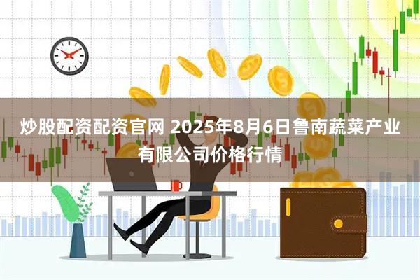 炒股配资配资官网 2025年8月6日鲁南蔬菜产业有限公司价格行情