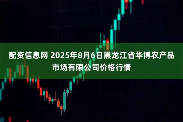 配资信息网 2025年8月6日黑龙江省华博农产品市场有限公司价格行情