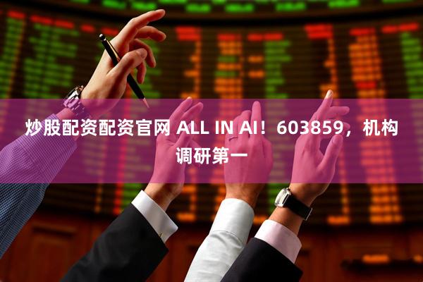 炒股配资配资官网 ALL IN AI！603859，机构调研第一