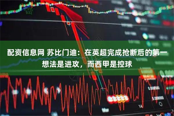 配资信息网 苏比门迪：在英超完成抢断后的第一想法是进攻，而西甲是控球