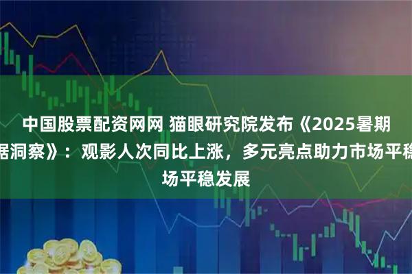 中国股票配资网网 猫眼研究院发布《2025暑期档数据洞察》：观影人次同比上涨，多元亮点助力市场平稳发展