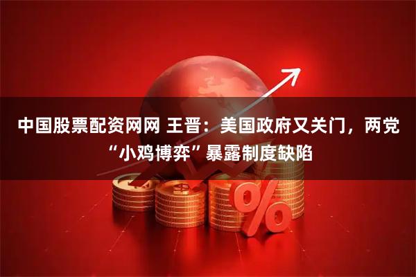 中国股票配资网网 王晋：美国政府又关门，两党“小鸡博弈”暴露制度缺陷