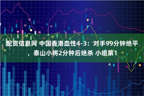 配资信息网 中国香港血性4-3：对手99分钟绝平，泰山小将2分钟后绝杀 小组第1