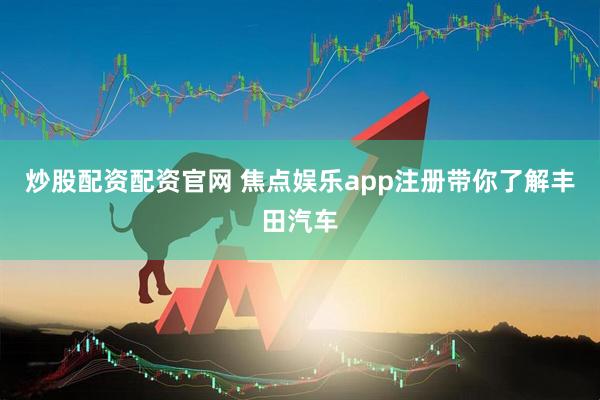 炒股配资配资官网 焦点娱乐app注册带你了解丰田汽车