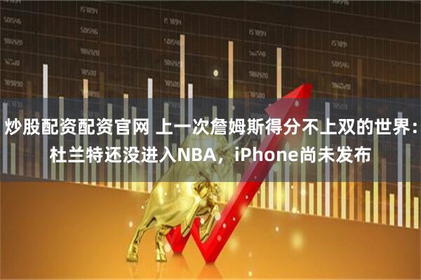 炒股配资配资官网 上一次詹姆斯得分不上双的世界：杜兰特还没进入NBA，iPhone尚未发布