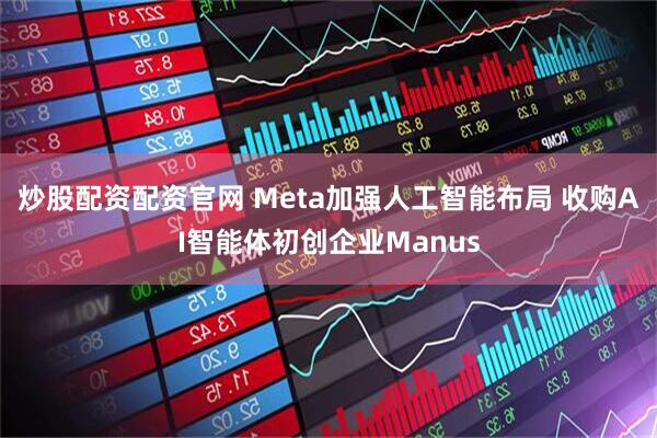 炒股配资配资官网 Meta加强人工智能布局 收购AI智能体初创企业Manus